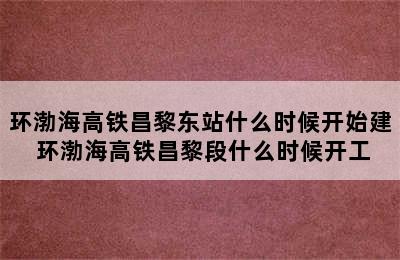 环渤海高铁昌黎东站什么时候开始建 环渤海高铁昌黎段什么时候开工